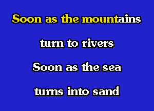 Soon as the mountains
turn to rivers
Soon as the sea

turns into sand