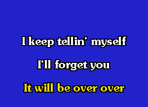 lkeep tellin' myself

I'll forget you

It will be over over