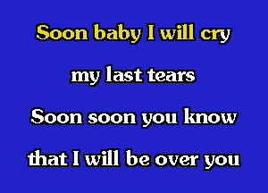 Soon baby I will cry
my last tears

Soon soon you know

that I will be over you