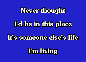 Never thought

Yd be in this place

It's someone else's life

I'm living