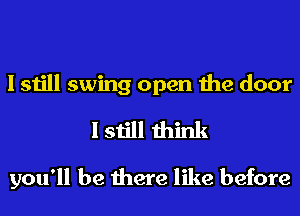 I still swing open the door
I still think

you'll be there like before