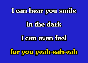 I can hear you smile
in the dark

I can even feel

for you yeah-eah-eah