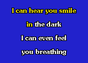 I can hear you smile
in the dark

I can even feel

you breaihing