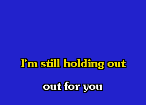 I'm still holding out

out for you