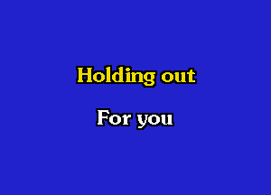 Holding out

For you
