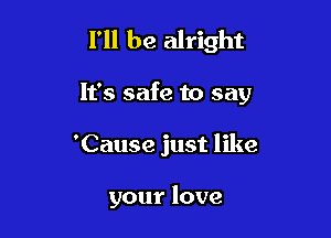 I'll be alright

It's safe to say

'Cause just like

your love