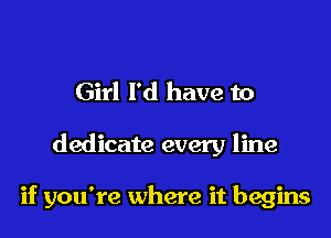 Girl I'd have to

dedicate every line

if you're where it begins