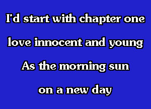I'd start with chapter one
love innocent and young
As the morning sun

on a new day