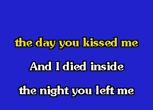 the day you kissed me
And Idied inside

the night you left me