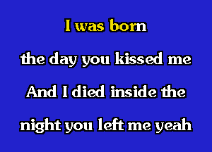 I was born

the day you kissed me
And I died inside the

night you left me yeah