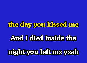 the day you kissed me
And I died inside the

night you left me yeah