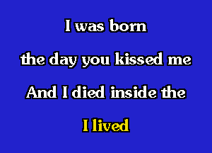 l was born

the day you kissed me

And I died inside the
I lived