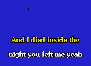 And I died inside the

night you left me yeah