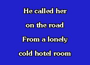 He called her

on the road

From a lonely

cold hotel room