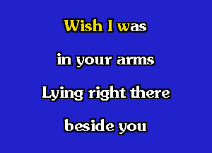 Wish I was

in your arms

Lying right there

beside you