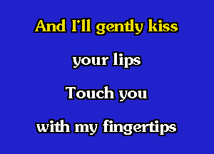 And I'll gently kiss
your lips

Touch you

with my fingertips