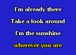 I'm already there
Take a look around

I'm the sunshine

wherever you are l