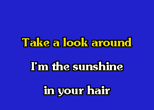 Take a look around

I'm the sunshine

in your hair