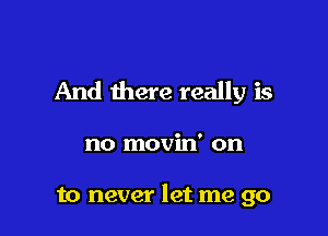 And there really is

no movin' on

to never let me go