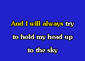 And I will always try

to hold my head up

to the sky