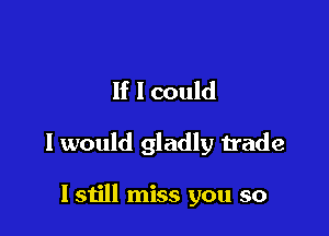 If I could

I would gladly trade

I still miss you so