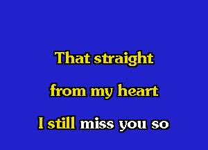 That straight

from my heart

I still miss you so