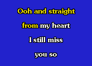 Ooh and straight

from my heart
I still miss

you so