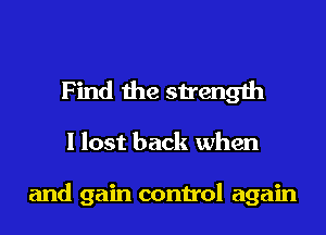 Find the strength

I lost back when

and gain control again