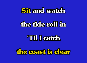 Sit and watch
the tide roll in

'Til I catch

the coast is clear