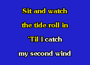 Sit and watch
the tide roll in

'Til I catch

my second wind