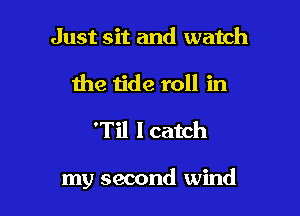 Just sit and watch
the tide roll in

'Til I catch

my second wind