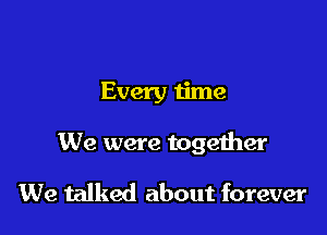 Every time

We were together

We talked about forever