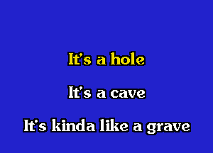 It's a hole

It's a cave

It's kinda like a grave