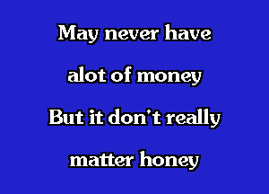 May never have

alot of money

But it don't really

matter honey