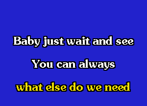 Baby just wait and see
You can always

what else do we need