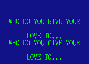 WHO DO YOU GIVE YOUR

LOVE TO...
WHO DO YOU GIVE YOUR

LOVE TO...