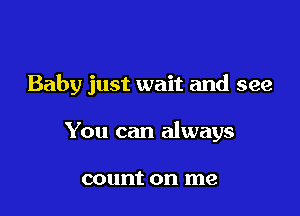 Baby just wait and see

You can always

count on me