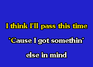 I think I'll pass this time
'Cause I got somethin'

else in mind