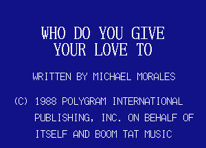 WHO DO YOU GIVE
YOUR LOVE TO

WRITTEN BY MICHQEL MORQLES

(C) 1988 POLYGRQN INTERNQTIONQL

PUBLISHING. INC. 0N BEHQLF 0F
ITSELF 9ND BOOM TQT MUSIC l