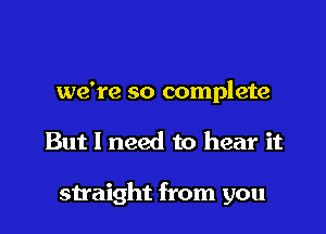 we're so complete

But I need to hear it

straight from you