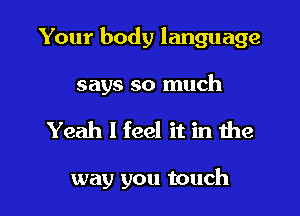 Your body language

says so much

Yeah I feel it in the

way you touch