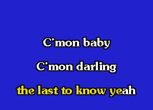 C'mon baby

C'mon darling

the last to know yeah