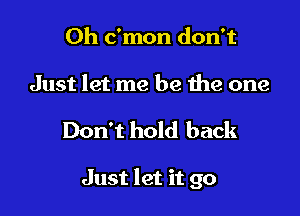 Oh c'mon don't

Just let me be the one

Don't hold back

Just let it go