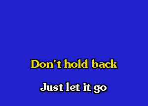 Don't hold back

Just let it go