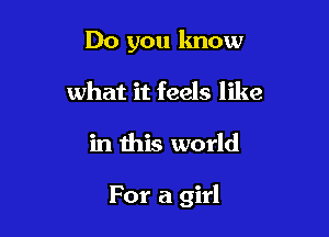 Do you know
what it feels like

in this world

For a girl