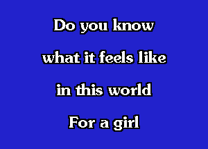 Do you know
what it feels like

in this world

For a girl