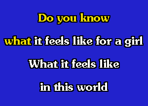 Do you know

what it feels like for a girl
What it feels like

in this world