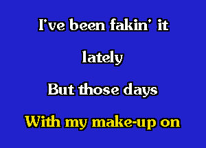 I've been fakin' it
lately

But those days

Wiih my make-up on