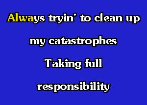 Always tryin' to clean up
my catastrophes

Taking full

responsibility