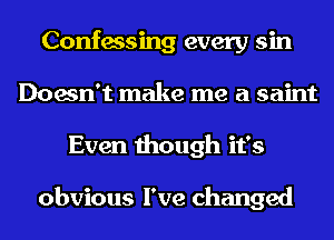 Confessing every sin
Doesn't make me a saint
Even though it's

obvious I've changed